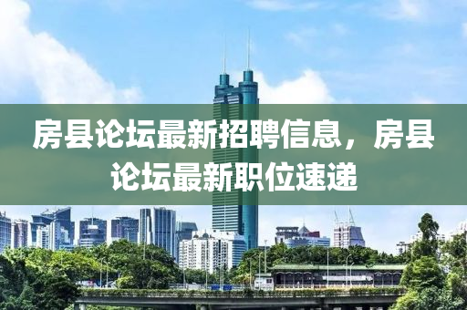 房县招聘网最新招聘信息，探寻职业发展无限机遇